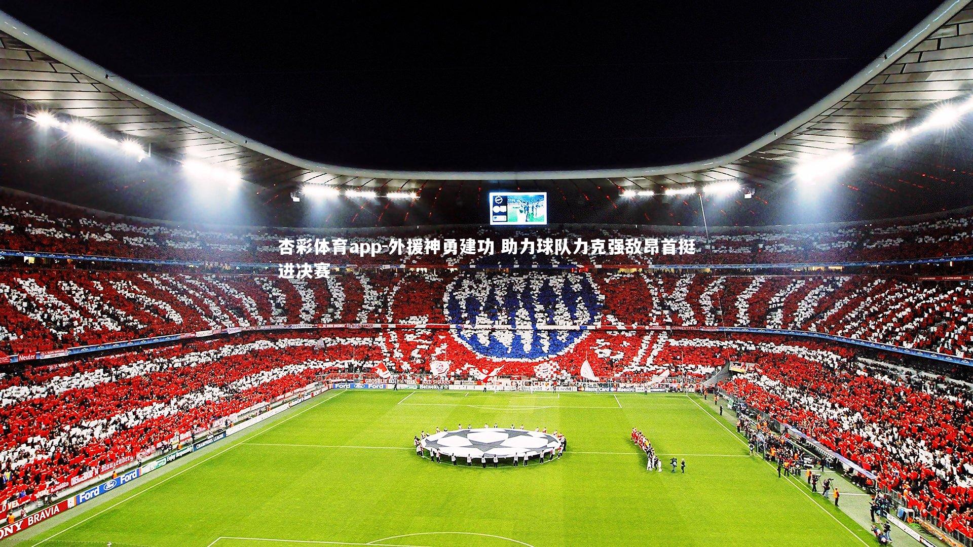 杏彩体育app-外援神勇建功 助力球队力克强敌昂首挺进决赛