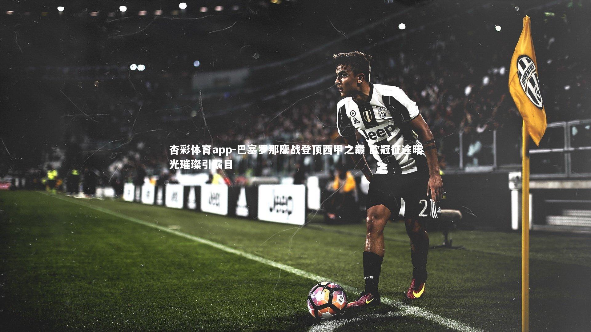 杏彩体育app-巴塞罗那鏖战登顶西甲之巅 欧冠征途曙光璀璨引瞩目